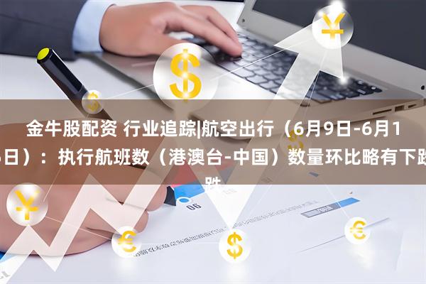 金牛股配资 行业追踪|航空出行（6月9日-6月15日）：执行航班数（港澳台-中国）数量环比略有下跌