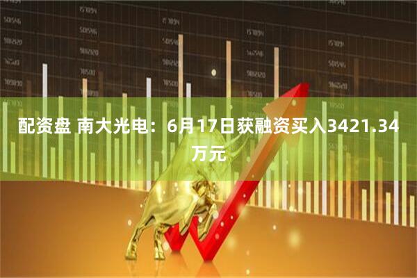 配资盘 南大光电：6月17日获融资买入3421.34万元