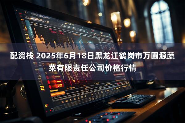 配资栈 2025年6月18日黑龙江鹤岗市万圃源蔬菜有限责任公司价格行情