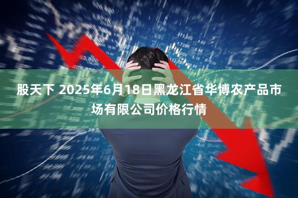 股天下 2025年6月18日黑龙江省华博农产品市场有限公司价格行情