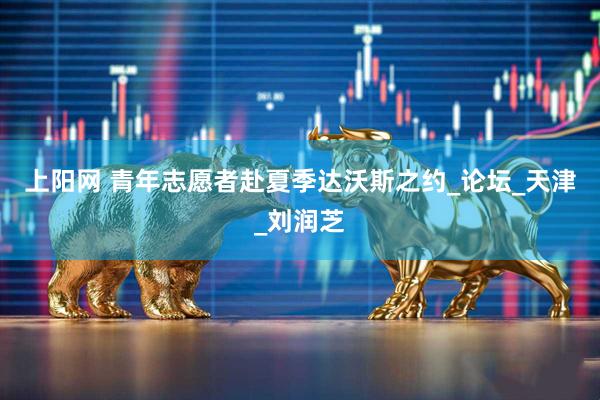 上阳网 青年志愿者赴夏季达沃斯之约_论坛_天津_刘润芝