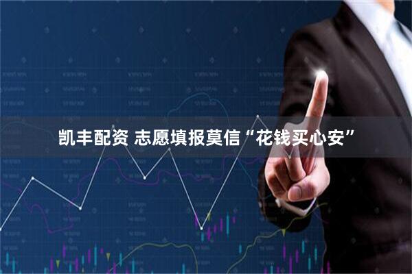 凯丰配资 志愿填报莫信“花钱买心安”