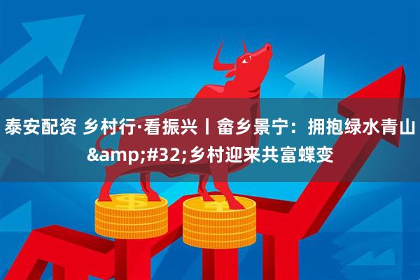 泰安配资 乡村行·看振兴丨畲乡景宁：拥抱绿水青山&#32;乡村迎来共富蝶变