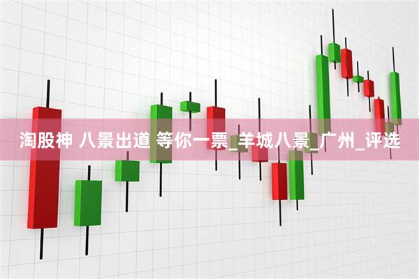 淘股神 八景出道 等你一票_羊城八景_广州_评选