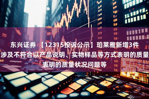 东兴证券 【12315投诉公示】珀莱雅新增3件投诉公示，涉及不符合以产品说明、实物样品等方式表明的质量状况问题等