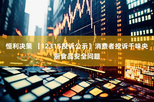 恒利决策 【12315投诉公示】消费者投诉千味央厨食品安全问题