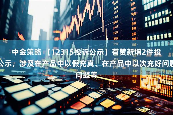 中金策略 【12315投诉公示】有赞新增2件投诉公示，涉及在产品中以假充真、在产品中以次充好问题等