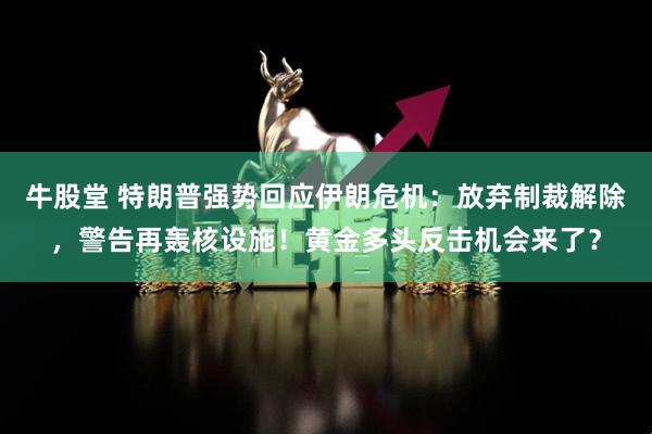 牛股堂 特朗普强势回应伊朗危机：放弃制裁解除，警告再轰核设施！黄金多头反击机会来了？