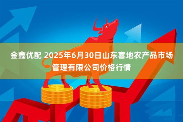 金鑫优配 2025年6月30日山东喜地农产品市场管理有限公司价格行情