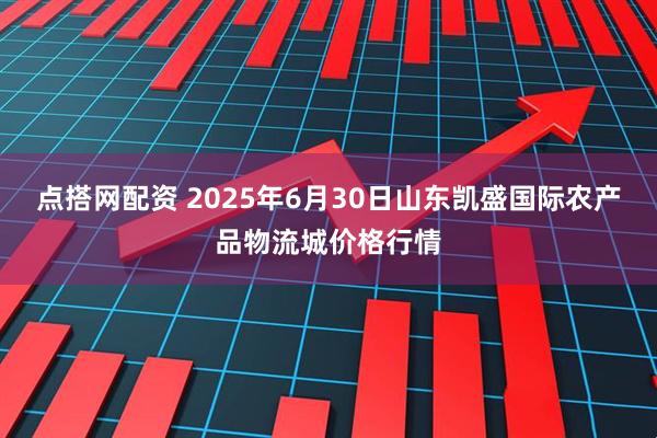 点搭网配资 2025年6月30日山东凯盛国际农产品物流城价格行情
