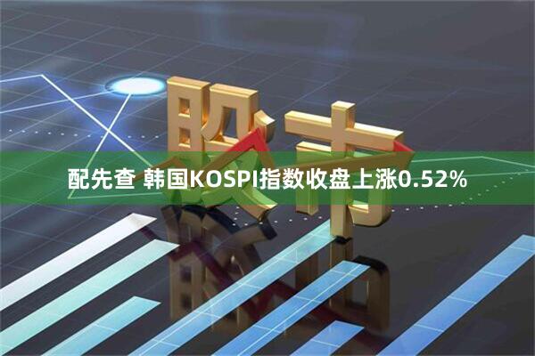 配先查 韩国KOSPI指数收盘上涨0.52%