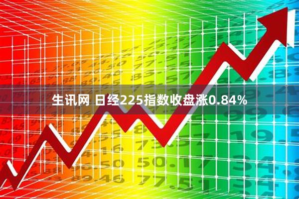 生讯网 日经225指数收盘涨0.84%