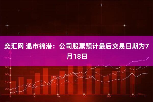 奕汇网 退市锦港：公司股票预计最后交易日期为7月18日