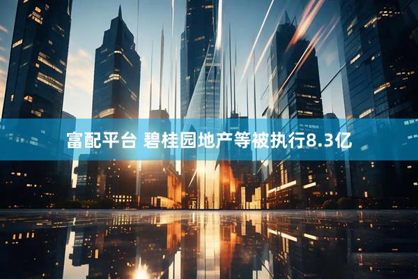 富配平台 碧桂园地产等被执行8.3亿