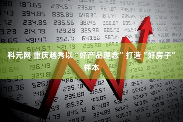 科元网 重庆越秀以“好产品理念”打造“好房子”样本