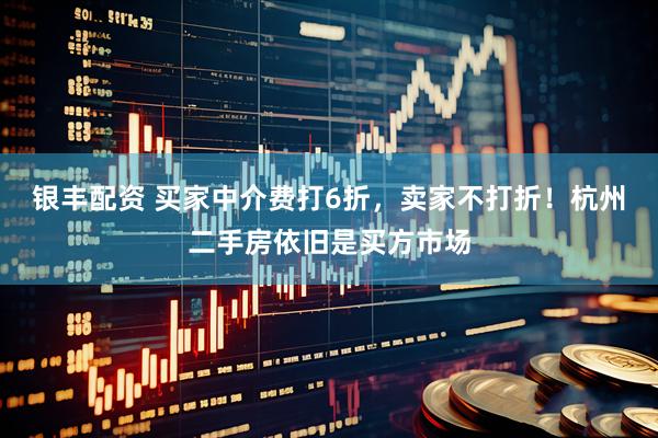 银丰配资 买家中介费打6折，卖家不打折！杭州二手房依旧是买方市场