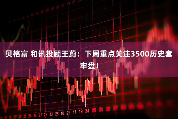 贝格富 和讯投顾王蔚：下周重点关注3500历史套牢盘！