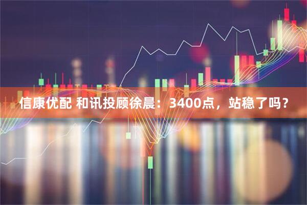 信康优配 和讯投顾徐晨：3400点，站稳了吗？