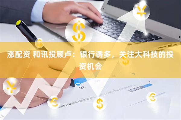 涨配资 和讯投顾卢：银行诱多，关注大科技的投资机会