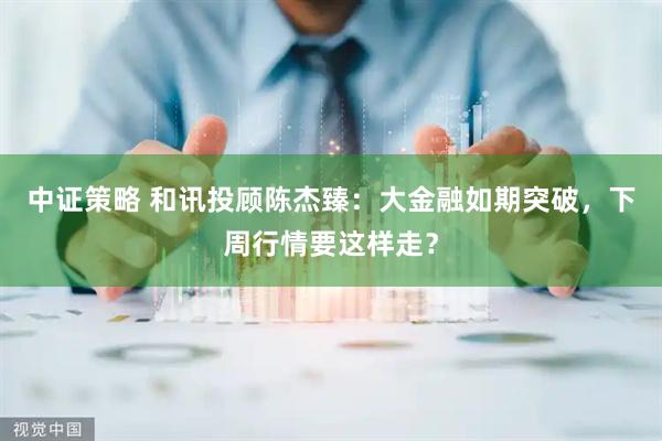 中证策略 和讯投顾陈杰臻：大金融如期突破，下周行情要这样走？