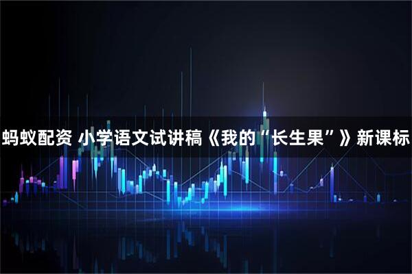蚂蚁配资 小学语文试讲稿《我的“长生果”》新课标