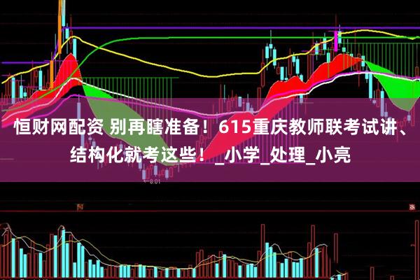 恒财网配资 别再瞎准备！615重庆教师联考试讲、结构化就考这些！_小学_处理_小亮