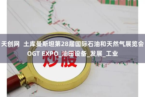 天创网  土库曼斯坦第28届国际石油和天然气展览会OGT EXPO_油田设备_发展_工业