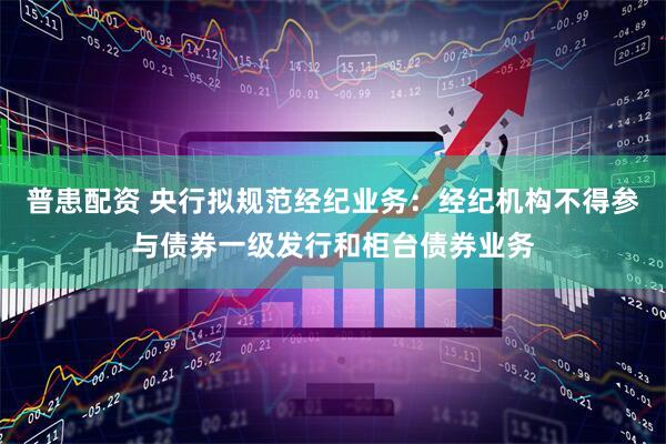 普患配资 央行拟规范经纪业务：经纪机构不得参与债券一级发行和柜台债券业务