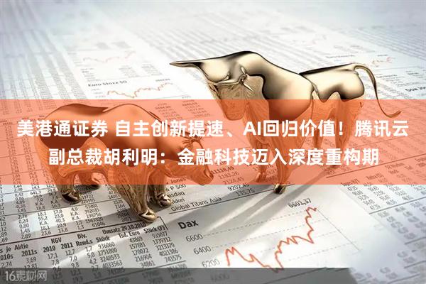 美港通证券 自主创新提速、AI回归价值！腾讯云副总裁胡利明：金融科技迈入深度重构期