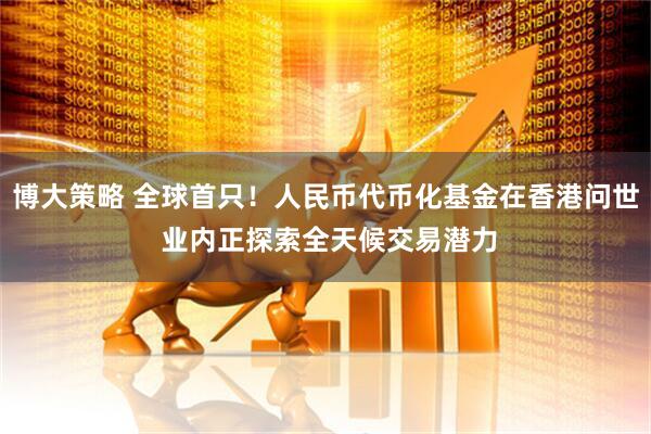 博大策略 全球首只！人民币代币化基金在香港问世 业内正探索全天候交易潜力