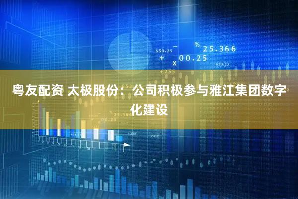 粤友配资 太极股份：公司积极参与雅江集团数字化建设
