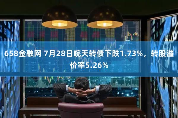 658金融网 7月28日皖天转债下跌1.73%，转股溢价率5.26%