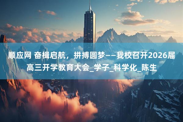 顺应网 奋楫启航，拼搏圆梦——我校召开2026届高三开学教育大会_学子_科学化_陈生