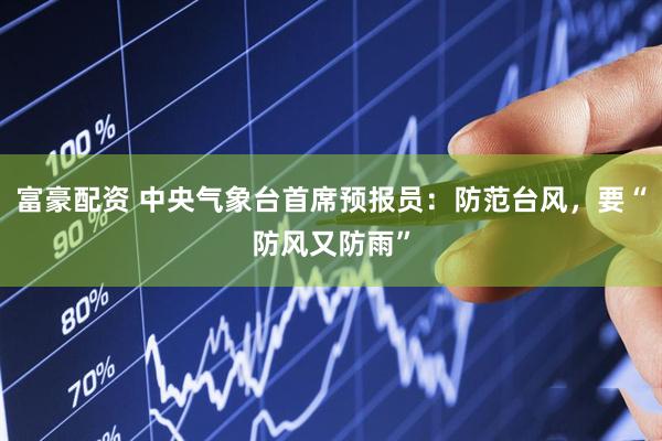 富豪配资 中央气象台首席预报员：防范台风，要“防风又防雨”