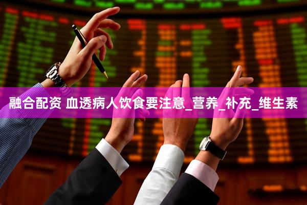 融合配资 血透病人饮食要注意_营养_补充_维生素