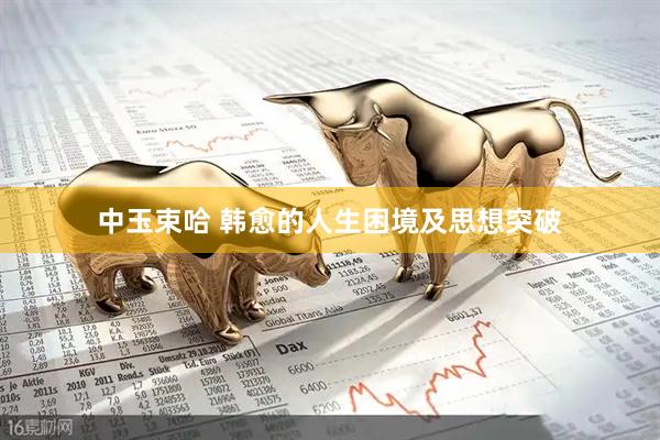 中玉束哈 韩愈的人生困境及思想突破