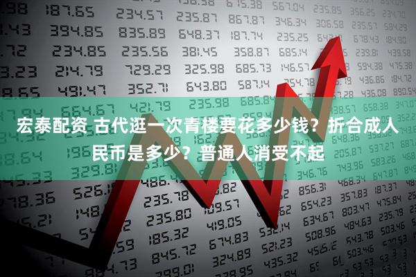 宏泰配资 古代逛一次青楼要花多少钱？折合成人民币是多少？普通人消受不起