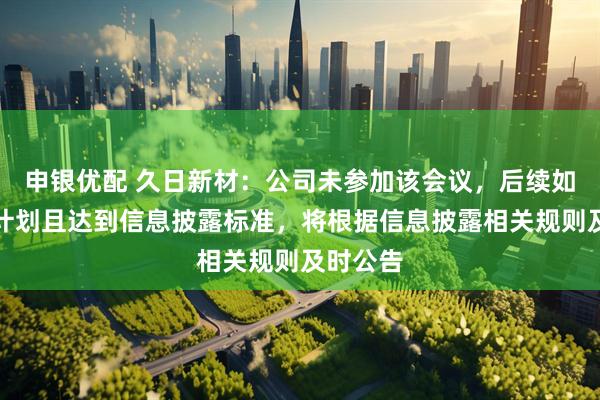 申银优配 久日新材：公司未参加该会议，后续如有相关计划且达到信息披露标准，将根据信息披露相关规则及时公告
