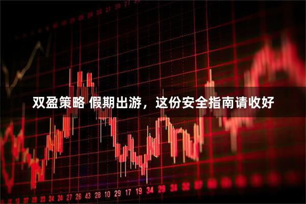 双盈策略 假期出游，这份安全指南请收好