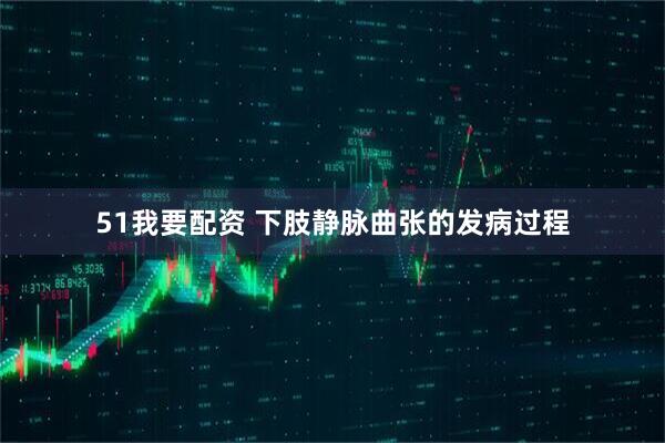 51我要配资 下肢静脉曲张的发病过程