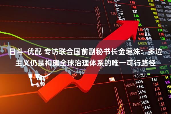 日斗-优配 专访联合国前副秘书长金垣洙：多边主义仍是构建全球治理体系的唯一可行路径