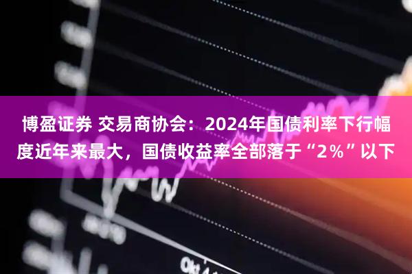 博盈证券 交易商协会：2024年国债利率下行幅度近年来最大，国债收益率全部落于“2％”以下