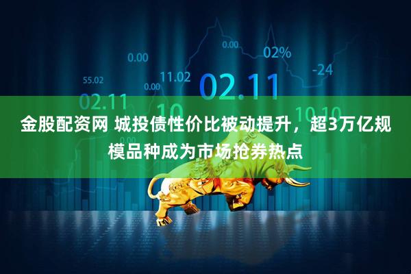 金股配资网 城投债性价比被动提升，超3万亿规模品种成为市场抢券热点
