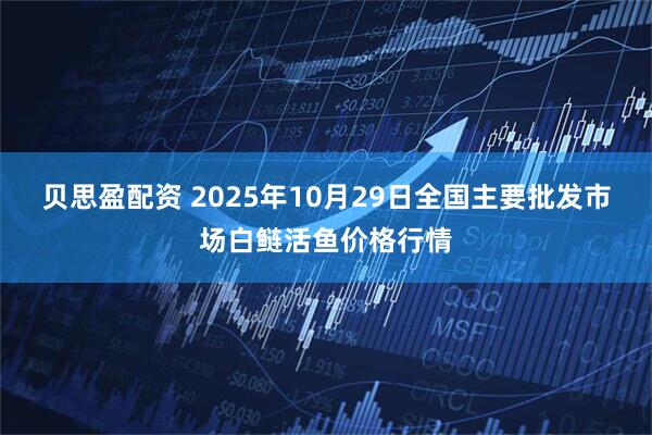 贝思盈配资 2025年10月29日全国主要批发市场白鲢活鱼价格行情