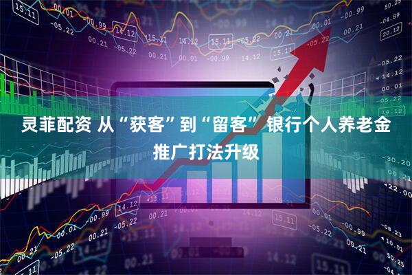灵菲配资 从“获客”到“留客” 银行个人养老金推广打法升级