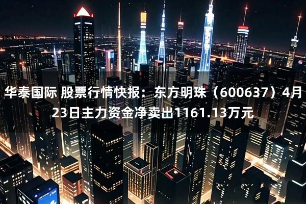 华泰国际 股票行情快报：东方明珠（600637）4月23日主力资金净卖出1161.13万元