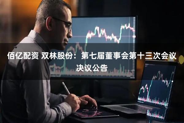 佰亿配资 双林股份：第七届董事会第十三次会议决议公告