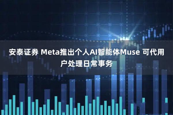 安泰证券 Meta推出个人AI智能体Muse 可代用户处理日常事务