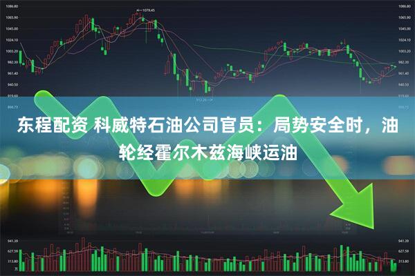 东程配资 科威特石油公司官员：局势安全时，油轮经霍尔木兹海峡运油